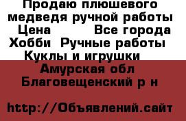 Продаю плюшевого медведя ручной работы › Цена ­ 650 - Все города Хобби. Ручные работы » Куклы и игрушки   . Амурская обл.,Благовещенский р-н